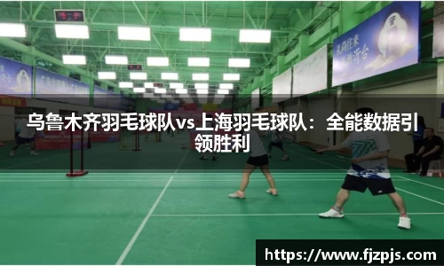乌鲁木齐羽毛球队vs上海羽毛球队：全能数据引领胜利