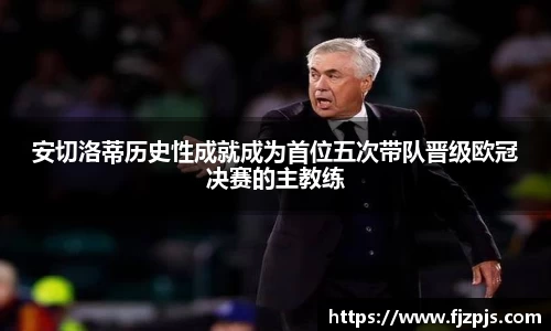 安切洛蒂历史性成就成为首位五次带队晋级欧冠决赛的主教练