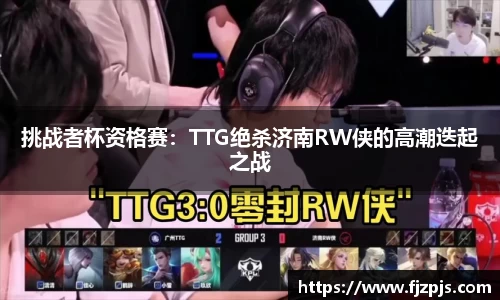 挑战者杯资格赛：TTG绝杀济南RW侠的高潮迭起之战