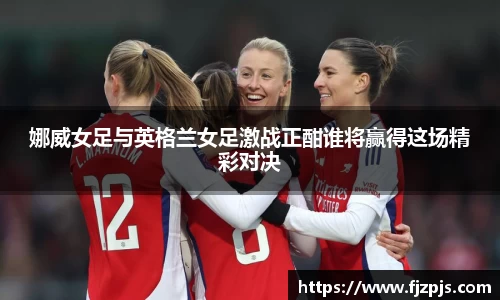 娜威女足与英格兰女足激战正酣谁将赢得这场精彩对决
