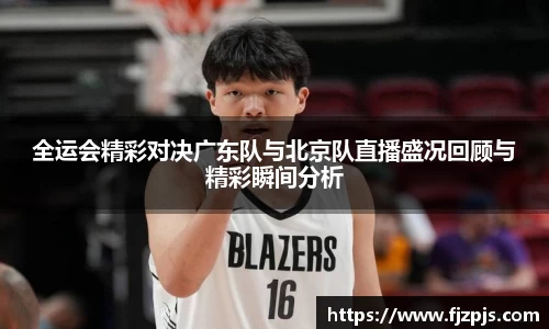 全运会精彩对决广东队与北京队直播盛况回顾与精彩瞬间分析