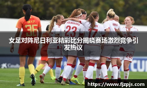 女足对阵尼日利亚精彩比分揭晓赛场激烈竞争引发热议